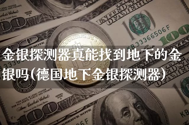 金银探测器真能找到地下的金银吗(德国地下金银探测器)_https://www.qgjzrcxxzxpt.com_郑商所_第1张