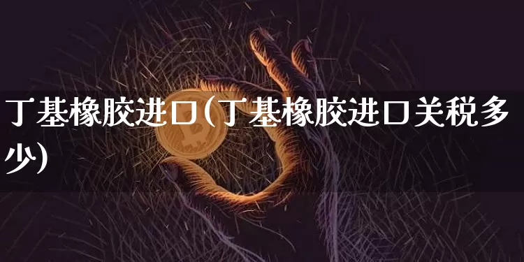 丁基橡胶进口(丁基橡胶进口关税多少)_https://www.qgjzrcxxzxpt.com_郑商所_第1张
