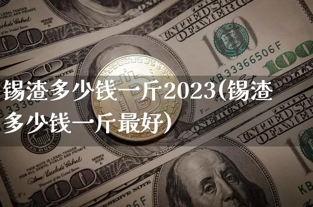 锡渣多少钱一斤2023(锡渣多少钱一斤最好)_https://www.qgjzrcxxzxpt.com_郑商所_第1张