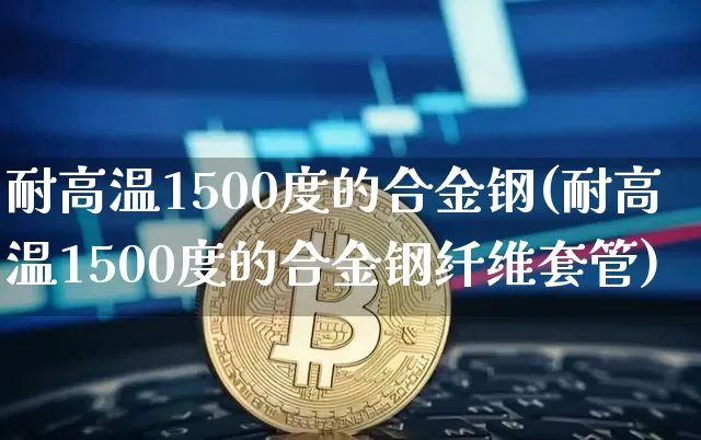 耐高温1500度的合金钢(耐高温1500度的合金钢纤维套管)_https://www.qgjzrcxxzxpt.com_中金所_第1张