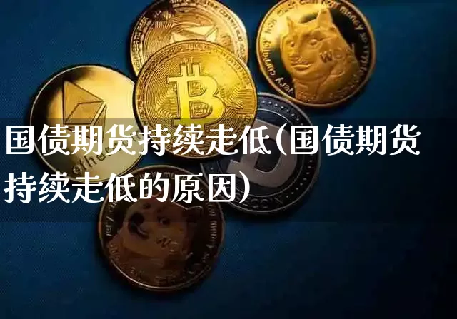 国债期货持续走低(国债期货持续走低的原因)_https://www.qgjzrcxxzxpt.com_上期能源_第1张