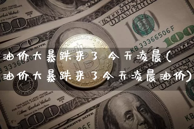 油价大暴跌来了 今天凌晨(油价大暴跌来了今天凌晨油价)_https://www.qgjzrcxxzxpt.com_上期能源_第1张