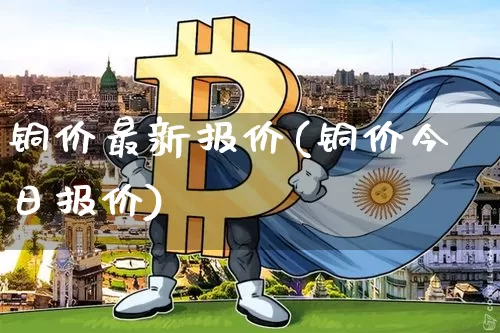 铜价最新报价(铜价今日报价)_https://www.qgjzrcxxzxpt.com_上期能源_第1张