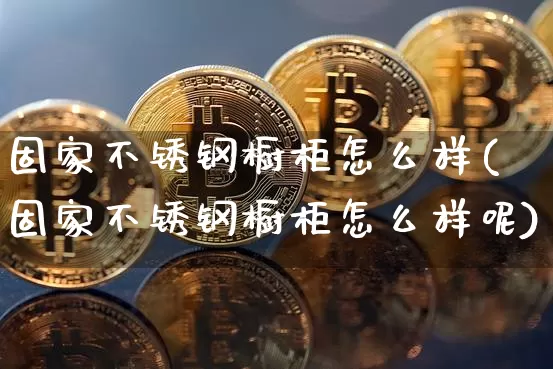 固家不锈钢橱柜怎么样(固家不锈钢橱柜怎么样呢)_https://www.qgjzrcxxzxpt.com_上期所_第1张