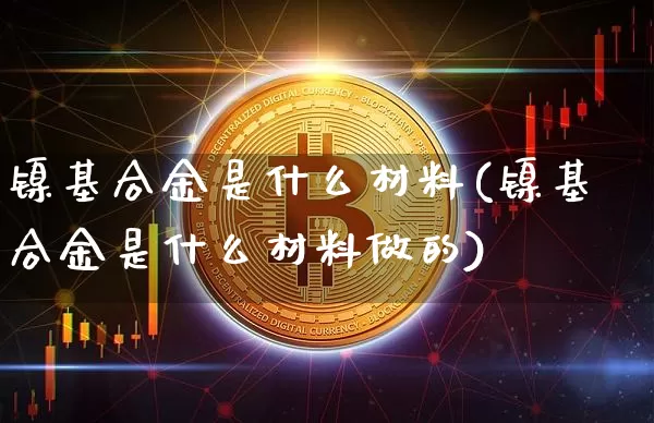 镍基合金是什么材料(镍基合金是什么材料做的)_https://www.qgjzrcxxzxpt.com_郑商所_第1张