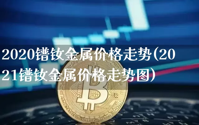 2020镨钕金属价格走势(2021镨钕金属价格走势图)_https://www.qgjzrcxxzxpt.com_广期所_第1张
