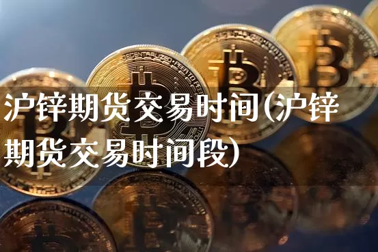 沪锌期货交易时间(沪锌期货交易时间段)_https://www.qgjzrcxxzxpt.com_大商所_第1张