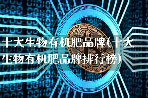 十大生物有机肥品牌(十大生物有机肥品牌排行榜)_https://www.qgjzrcxxzxpt.com_郑商所_第1张