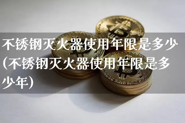 不锈钢灭火器使用年限是多少(不锈钢灭火器使用年限是多少年)_https://www.qgjzrcxxzxpt.com_上期能源_第1张