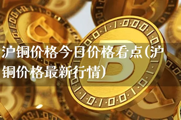 沪铜价格今日价格看点(沪铜价格最新行情)_https://www.qgjzrcxxzxpt.com_中金所_第1张