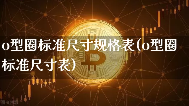 o型圈标准尺寸规格表(o型圈标准尺寸表)_https://www.qgjzrcxxzxpt.com_郑商所_第1张