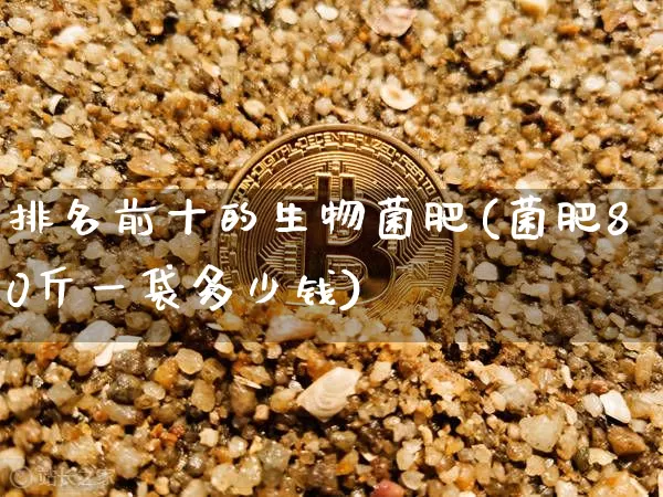 排名前十的生物菌肥(菌肥80斤一袋多少钱)_https://www.qgjzrcxxzxpt.com_大商所_第1张