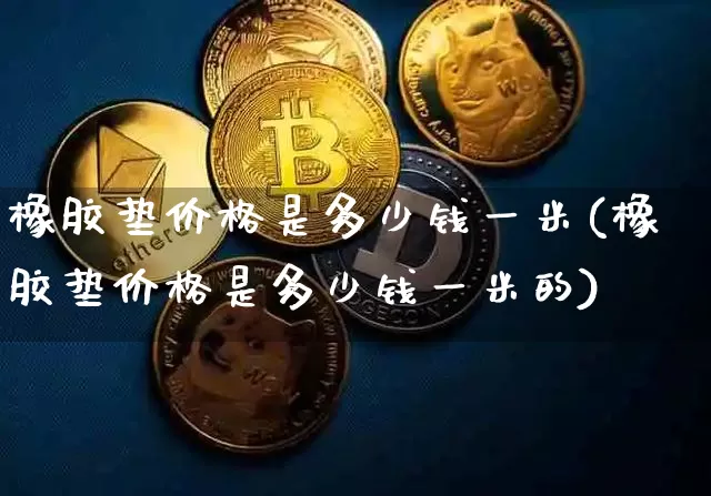橡胶垫价格是多少钱一米(橡胶垫价格是多少钱一米的)_https://www.qgjzrcxxzxpt.com_广期所_第1张