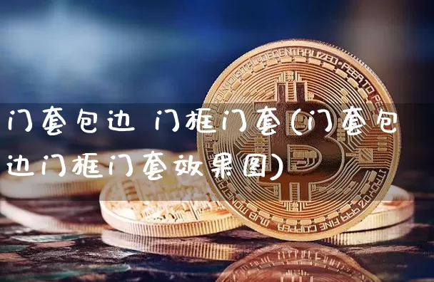 门套包边 门框门套(门套包边门框门套效果图)_https://www.qgjzrcxxzxpt.com_广期所_第1张