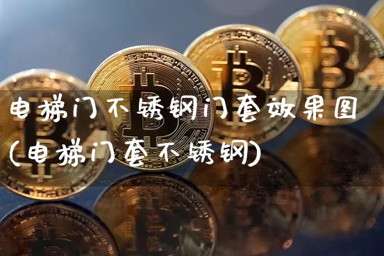 电梯门不锈钢门套效果图(电梯门套不锈钢)_https://www.qgjzrcxxzxpt.com_上期所_第1张