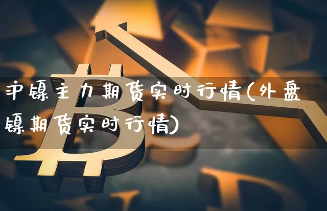 沪镍主力期货实时行情(外盘镍期货实时行情)_https://www.qgjzrcxxzxpt.com_广期所_第1张