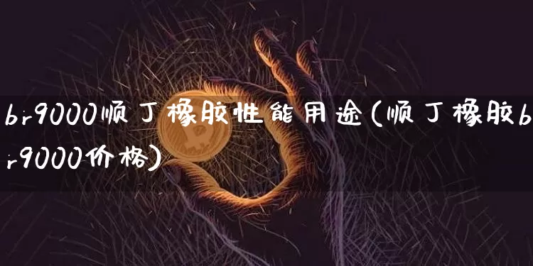 br9000顺丁橡胶性能用途(顺丁橡胶br9000价格)_https://www.qgjzrcxxzxpt.com_广期所_第1张