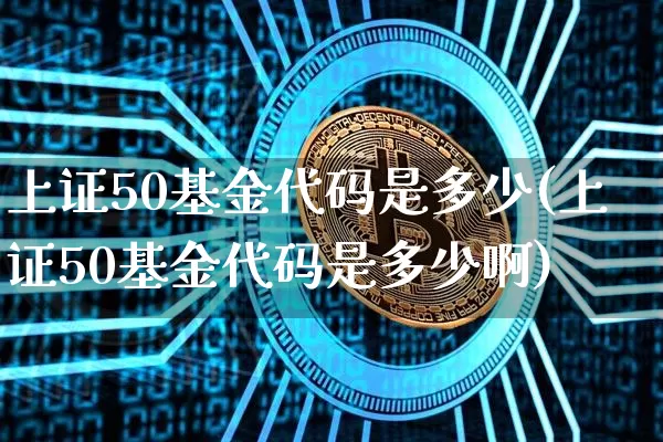 上证50基金代码是多少(上证50基金代码是多少啊)_https://www.qgjzrcxxzxpt.com_中金所_第1张