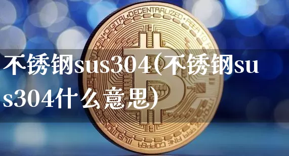 不锈钢sus304(不锈钢sus304什么意思)_https://www.qgjzrcxxzxpt.com_上期能源_第1张