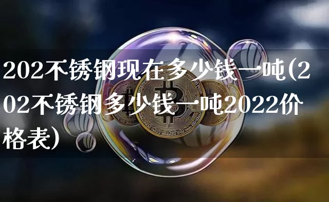 202不锈钢现在多少钱一吨(202不锈钢多少钱一吨2022价格表)_https://www.qgjzrcxxzxpt.com_上期能源_第1张