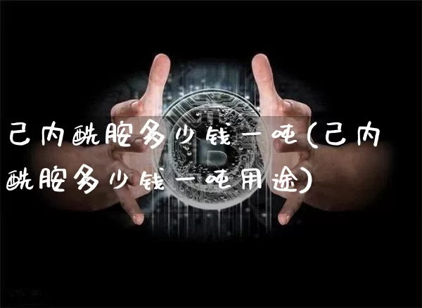 己内酰胺多少钱一吨(己内酰胺多少钱一吨用途)_https://www.qgjzrcxxzxpt.com_广期所_第1张