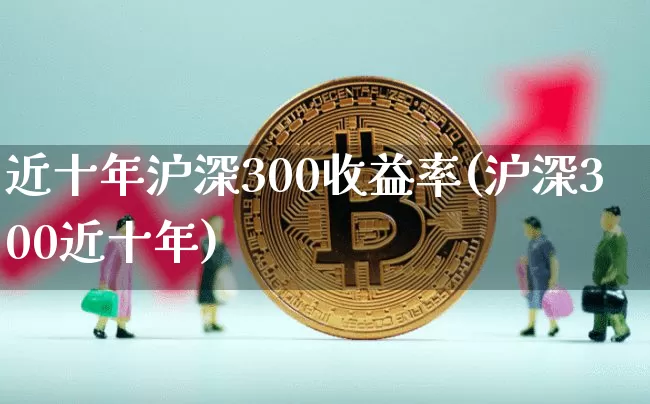 近十年沪深300收益率(沪深300近十年)_https://www.qgjzrcxxzxpt.com_上期所_第1张