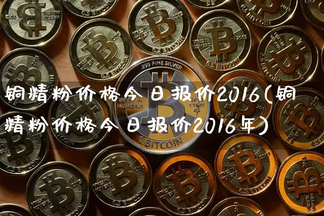 铜精粉价格今日报价2016(铜精粉价格今日报价2016年)_https://www.qgjzrcxxzxpt.com_上期能源_第1张