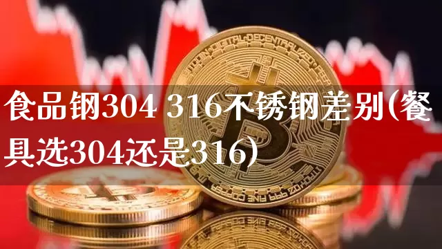 食品钢304 316不锈钢差别(餐具选304还是316)_https://www.qgjzrcxxzxpt.com_广期所_第1张