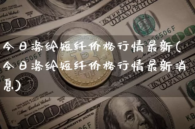 今日涤纶短纤价格行情最新(今日涤纶短纤价格行情最新消息)_https://www.qgjzrcxxzxpt.com_上期能源_第1张