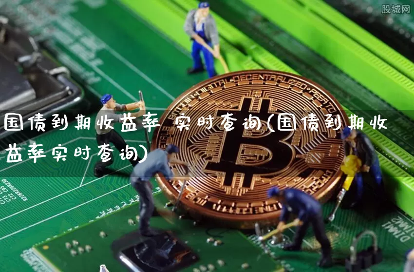 国债到期收益率 实时查询(国债到期收益率实时查询)_https://www.qgjzrcxxzxpt.com_中金所_第1张