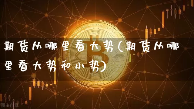 期货从哪里看大势(期货从哪里看大势和小势)_https://www.qgjzrcxxzxpt.com_上期能源_第1张