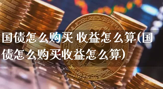 国债怎么购买 收益怎么算(国债怎么购买收益怎么算)_https://www.qgjzrcxxzxpt.com_中金所_第1张