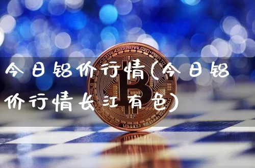 今日铝价行情(今日铝价行情长江有色)_https://www.qgjzrcxxzxpt.com_郑商所_第1张