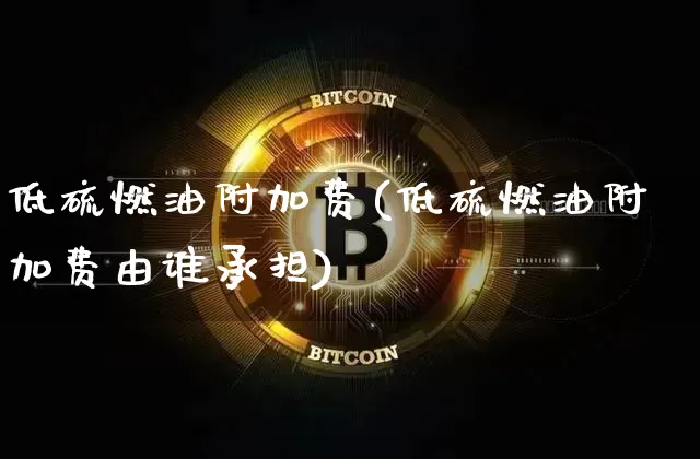 低硫燃油附加费(低硫燃油附加费由谁承担)_https://www.qgjzrcxxzxpt.com_上期所_第1张