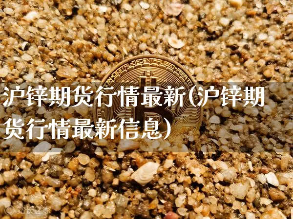 沪锌期货行情最新(沪锌期货行情最新信息)_https://www.qgjzrcxxzxpt.com_广期所_第1张