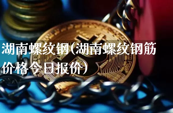 湖南螺纹钢(湖南螺纹钢筋价格今日报价)_https://www.qgjzrcxxzxpt.com_广期所_第1张