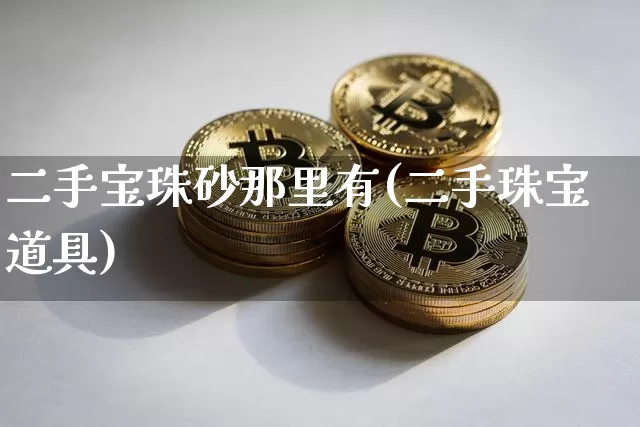 二手宝珠砂那里有(二手珠宝道具)_https://www.qgjzrcxxzxpt.com_大商所_第1张