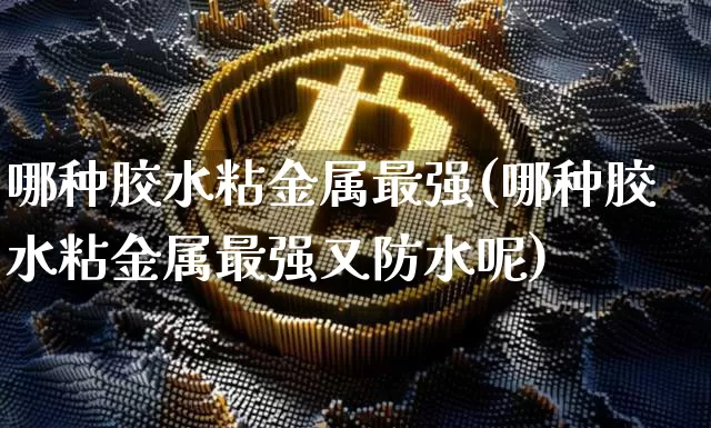 哪种胶水粘金属最强(哪种胶水粘金属最强又防水呢)_https://www.qgjzrcxxzxpt.com_上期能源_第1张
