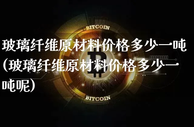 玻璃纤维原材料价格多少一吨(玻璃纤维原材料价格多少一吨呢)_https://www.qgjzrcxxzxpt.com_上期能源_第1张
