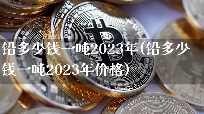 铅多少钱一吨2023年(铅多少钱一吨2023年价格)_https://www.qgjzrcxxzxpt.com_郑商所_第1张