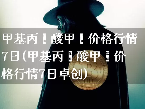甲基丙烯酸甲酯价格行情7日(甲基丙烯酸甲酯价格行情7日卓创)_https://www.qgjzrcxxzxpt.com_上期所_第1张