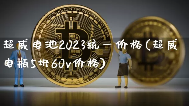 超威电池2023统一价格(超威电瓶5块60v价格)_https://www.qgjzrcxxzxpt.com_上期所_第1张