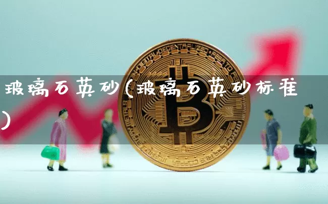 玻璃石英砂(玻璃石英砂标准)_https://www.qgjzrcxxzxpt.com_上期能源_第1张