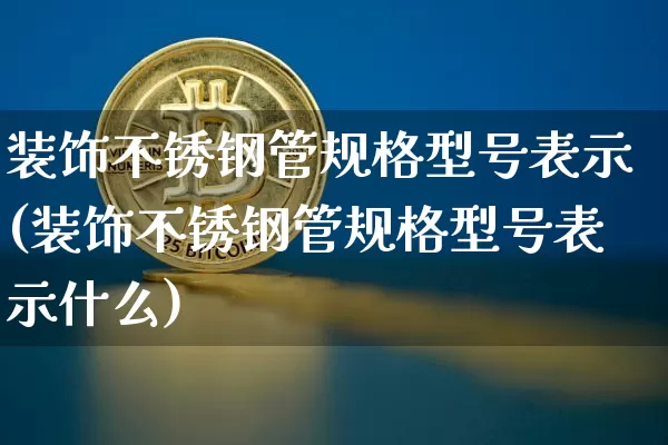 装饰不锈钢管规格型号表示(装饰不锈钢管规格型号表示什么)_https://www.qgjzrcxxzxpt.com_上期所_第1张