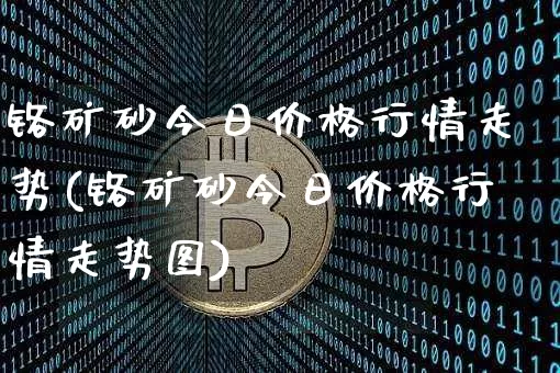 铬矿砂今日价格行情走势(铬矿砂今日价格行情走势图)_https://www.qgjzrcxxzxpt.com_大商所_第1张