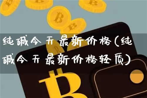 纯碱今天最新价格(纯碱今天最新价格轻质)_https://www.qgjzrcxxzxpt.com_上期能源_第1张