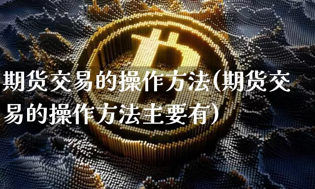 期货交易的操作方法(期货交易的操作方法主要有)_https://www.qgjzrcxxzxpt.com_广期所_第1张