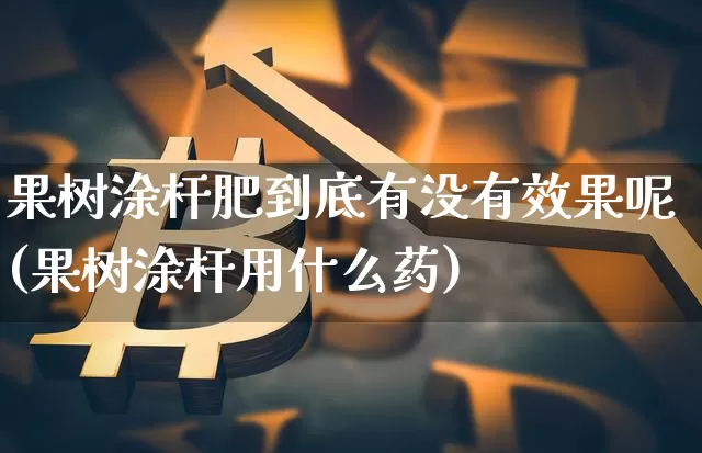 果树涂杆肥到底有没有效果呢(果树涂杆用什么药)_https://www.qgjzrcxxzxpt.com_上期能源_第1张