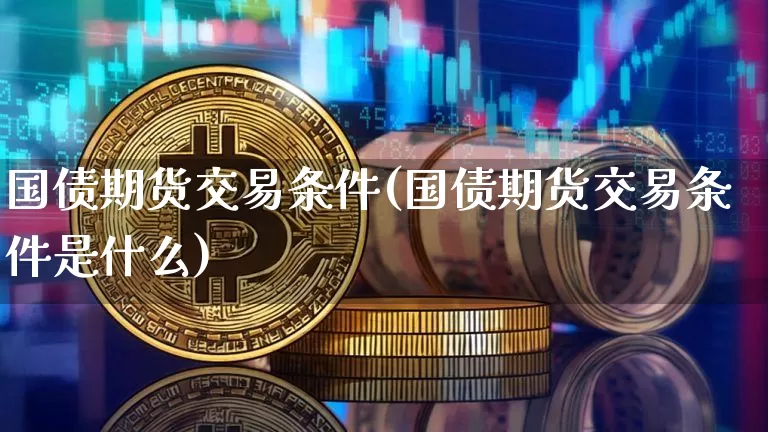 国债期货交易条件(国债期货交易条件是什么)_https://www.qgjzrcxxzxpt.com_中金所_第1张