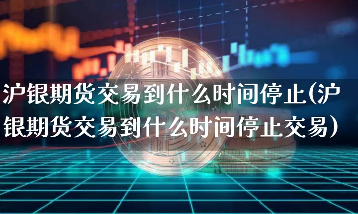 沪银期货交易到什么时间停止(沪银期货交易到什么时间停止交易)_https://www.qgjzrcxxzxpt.com_上期能源_第1张
